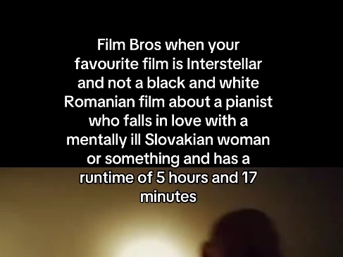 Film Bros when your favourite film is Interstellar and not a black and white Romanian film about a pianist who falls in love with a mentally ill Slovakian woman or something and has a runtime of 5 hours and 17 minutes
